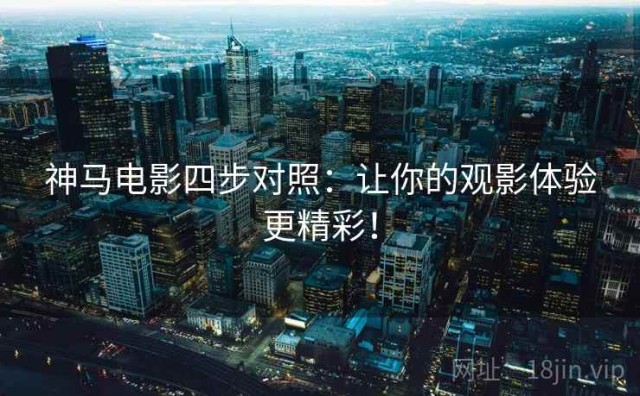 神马电影四步对照：让你的观影体验更精彩！