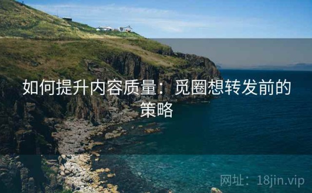 如何提升内容质量：觅圈想转发前的策略