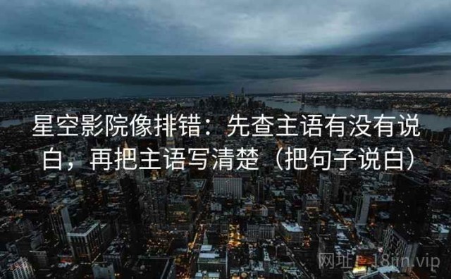 星空影院像排错：先查主语有没有说白，再把主语写清楚（把句子说白）