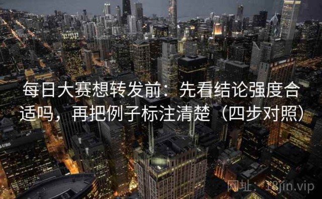 每日大赛想转发前：先看结论强度合适吗，再把例子标注清楚（四步对照）
