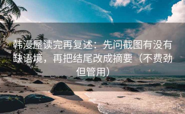 韩漫屋读完再复述：先问截图有没有缺语境，再把结尾改成摘要（不费劲但管用）
