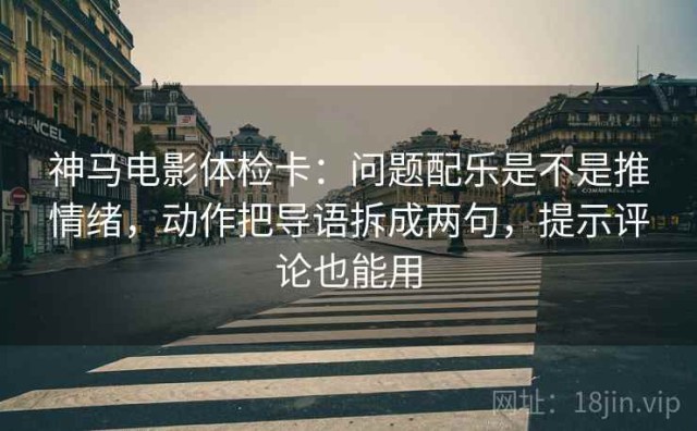 神马电影体检卡：问题配乐是不是推情绪，动作把导语拆成两句，提示评论也能用