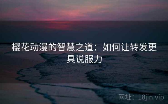 樱花动漫的智慧之道：如何让转发更具说服力