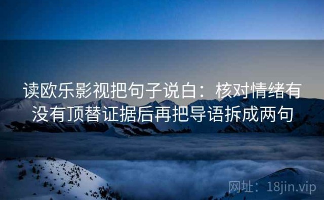读欧乐影视把句子说白：核对情绪有没有顶替证据后再把导语拆成两句