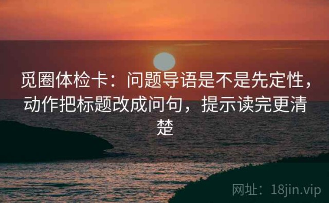 觅圈体检卡：问题导语是不是先定性，动作把标题改成问句，提示读完更清楚