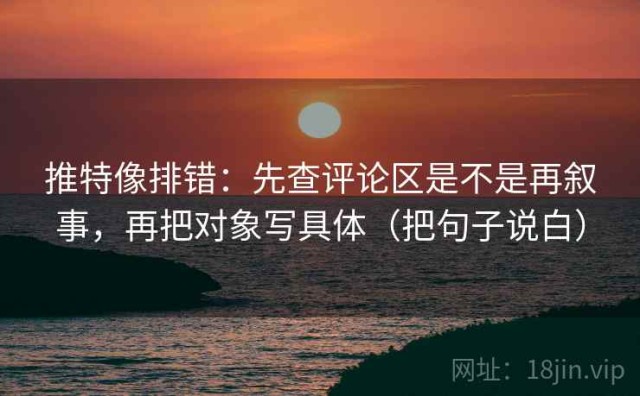 推特像排错：先查评论区是不是再叙事，再把对象写具体（把句子说白）