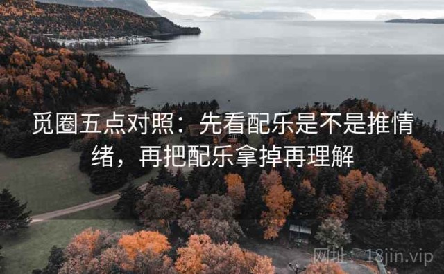 觅圈五点对照：先看配乐是不是推情绪，再把配乐拿掉再理解