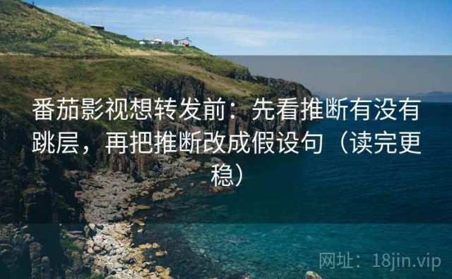 番茄影视想转发前：先看推断有没有跳层，再把推断改成假设句（读完更稳）