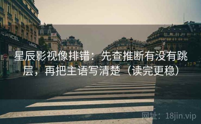 星辰影视像排错：先查推断有没有跳层，再把主语写清楚（读完更稳）