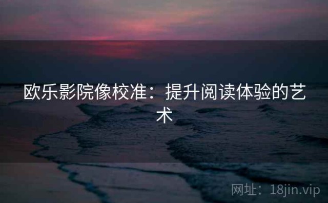 欧乐影院像校准：提升阅读体验的艺术