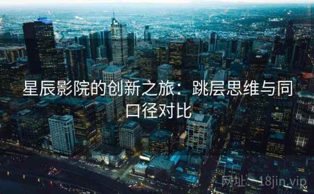 星辰影院的创新之旅：跳层思维与同口径对比
