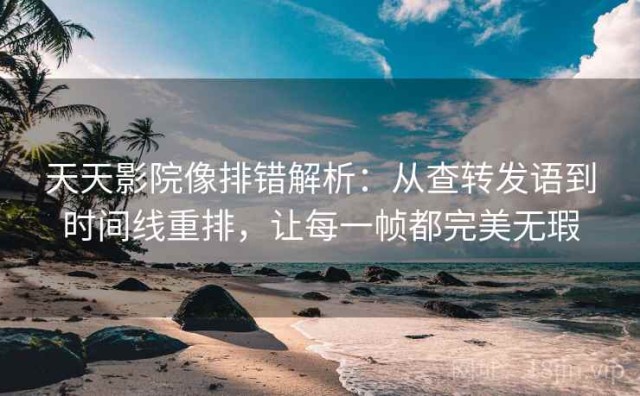 天天影院像排错解析：从查转发语到时间线重排，让每一帧都完美无瑕