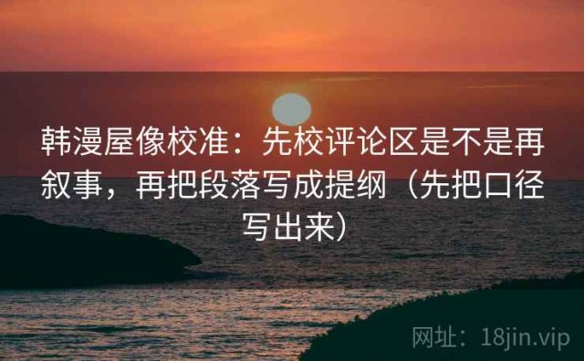 韩漫屋像校准：先校评论区是不是再叙事，再把段落写成提纲（先把口径写出来）