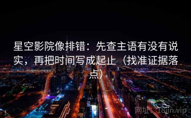 星空影院像排错：先查主语有没有说实，再把时间写成起止（找准证据落点）
