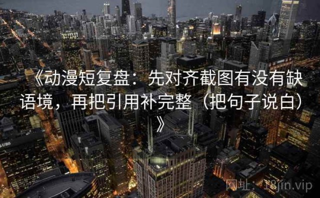 《动漫短复盘：先对齐截图有没有缺语境，再把引用补完整（把句子说白）》