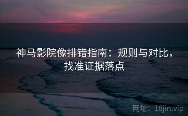 神马影院像排错指南：规则与对比，找准证据落点