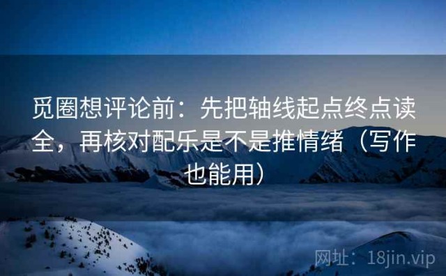 觅圈想评论前：先把轴线起点终点读全，再核对配乐是不是推情绪（写作也能用）