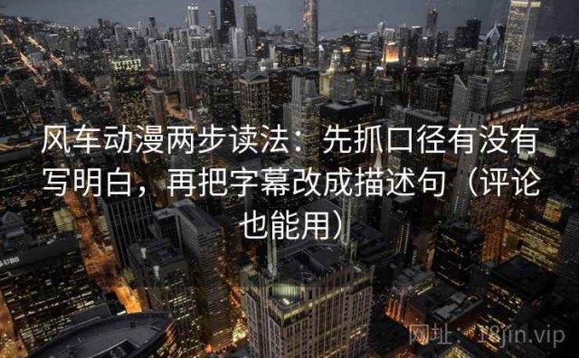 风车动漫两步读法：先抓口径有没有写明白，再把字幕改成描述句（评论也能用）