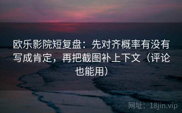 欧乐影院短复盘：先对齐概率有没有写成肯定，再把截图补上下文（评论也能用）