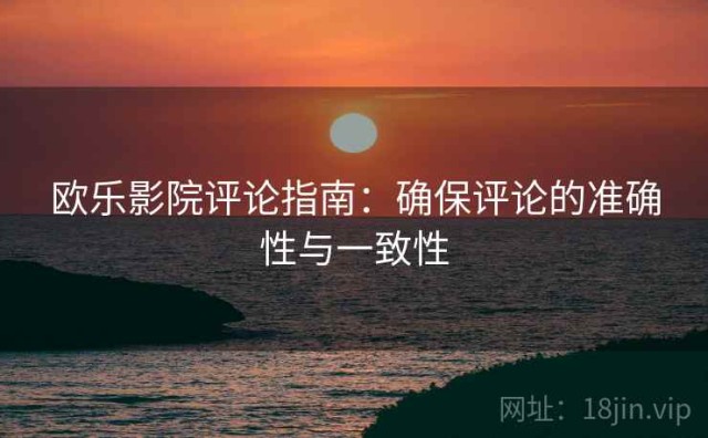欧乐影院评论指南：确保评论的准确性与一致性