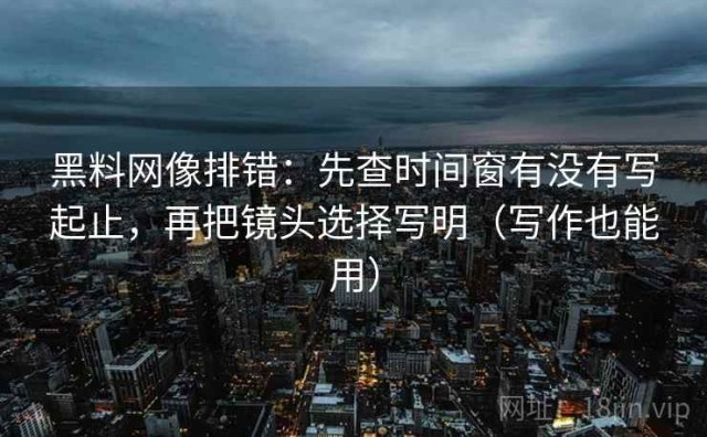 黑料网像排错：先查时间窗有没有写起止，再把镜头选择写明（写作也能用）