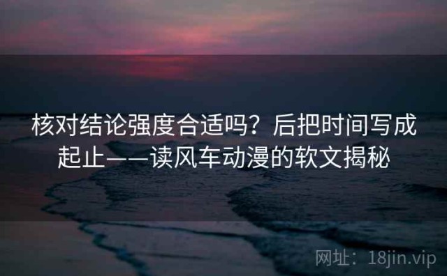 核对结论强度合适吗？后把时间写成起止——读风车动漫的软文揭秘
