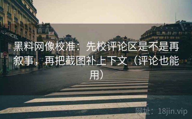 黑料网像校准：先校评论区是不是再叙事，再把截图补上下文（评论也能用）