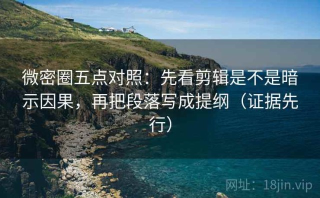 微密圈五点对照：先看剪辑是不是暗示因果，再把段落写成提纲（证据先行）