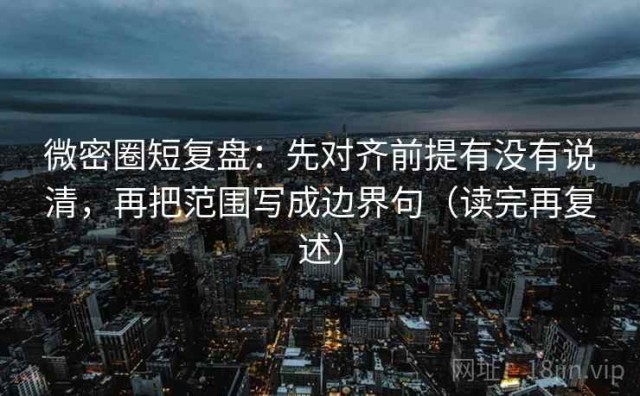 微密圈短复盘：先对齐前提有没有说清，再把范围写成边界句（读完再复述）