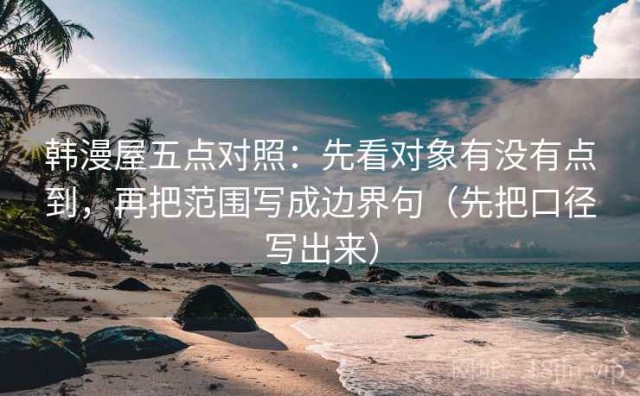 韩漫屋五点对照：先看对象有没有点到，再把范围写成边界句（先把口径写出来）