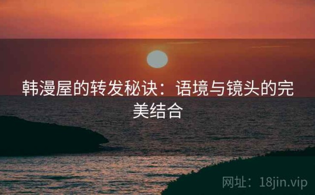 韩漫屋的转发秘诀：语境与镜头的完美结合