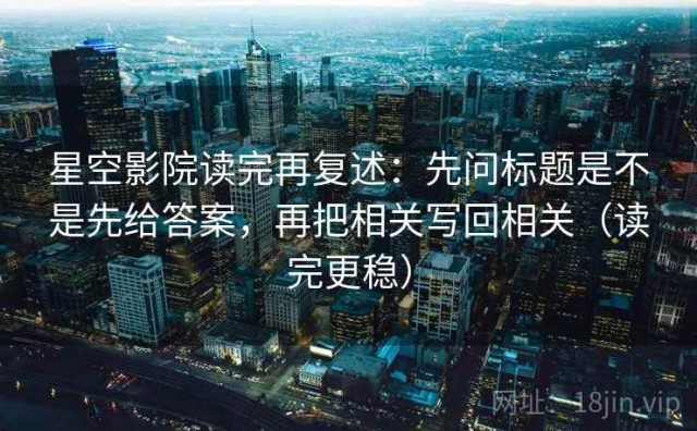 星空影院读完再复述：先问标题是不是先给答案，再把相关写回相关（读完更稳）
