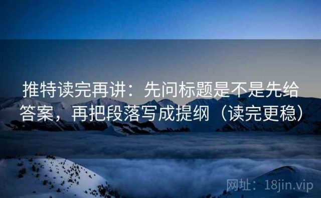 推特读完再讲：先问标题是不是先给答案，再把段落写成提纲（读完更稳）