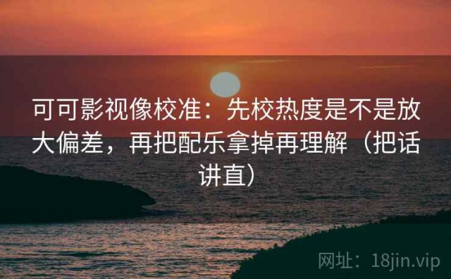 可可影视像校准：先校热度是不是放大偏差，再把配乐拿掉再理解（把话讲直）