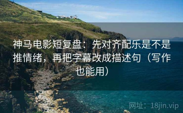 神马电影短复盘：先对齐配乐是不是推情绪，再把字幕改成描述句（写作也能用）