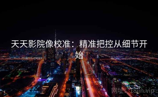 天天影院像校准：精准把控从细节开始