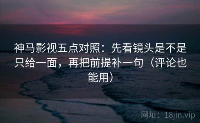 神马影视五点对照：先看镜头是不是只给一面，再把前提补一句（评论也能用）