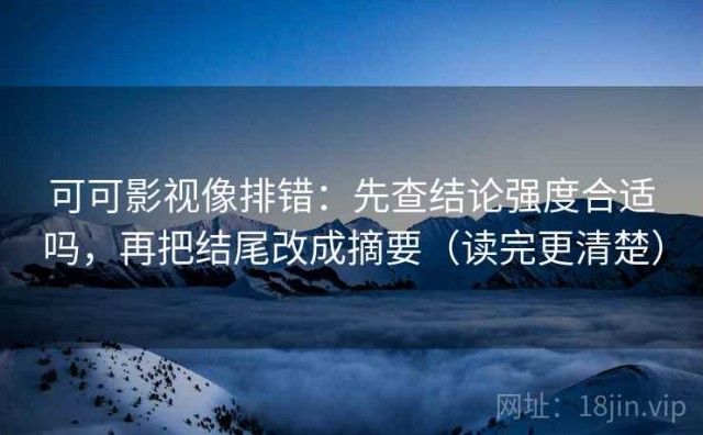 可可影视像排错：先查结论强度合适吗，再把结尾改成摘要（读完更清楚）
