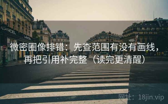 微密圈像排错：先查范围有没有画线，再把引用补完整（读完更清醒）