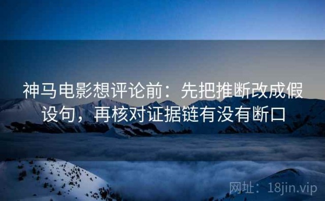 神马电影想评论前：先把推断改成假设句，再核对证据链有没有断口