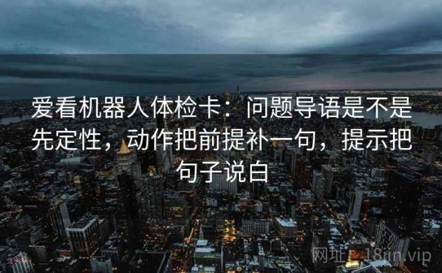 爱看机器人体检卡：问题导语是不是先定性，动作把前提补一句，提示把句子说白