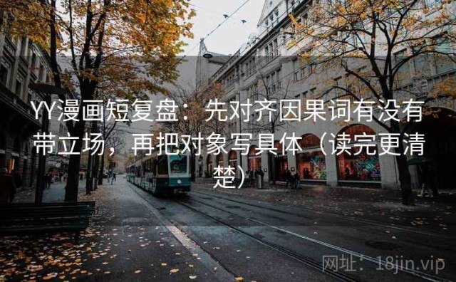 YY漫画短复盘：先对齐因果词有没有带立场，再把对象写具体（读完更清楚）