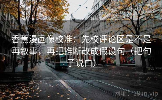 香蕉漫画像校准：先校评论区是不是再叙事，再把推断改成假设句（把句子说白）