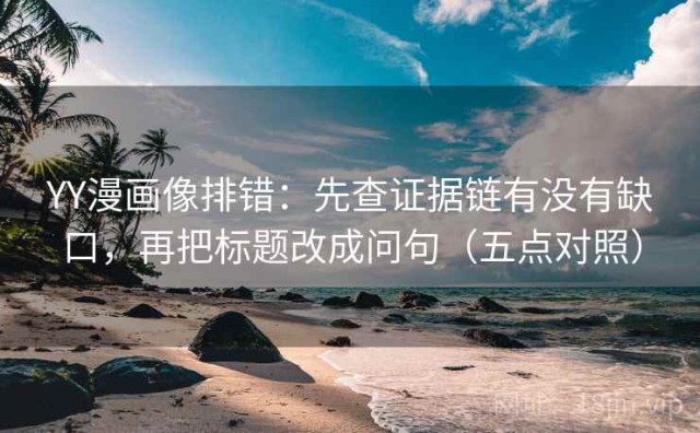 YY漫画像排错：先查证据链有没有缺口，再把标题改成问句（五点对照）