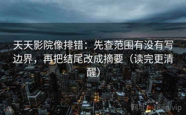 天天影院像排错：先查范围有没有写边界，再把结尾改成摘要（读完更清醒）