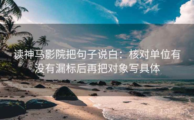 读神马影院把句子说白：核对单位有没有漏标后再把对象写具体