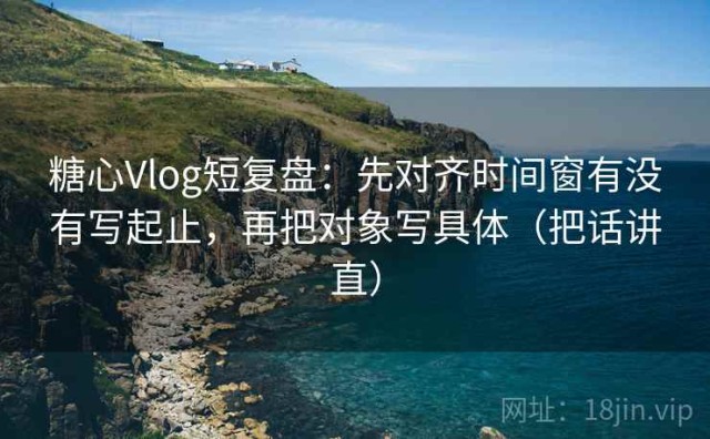 糖心Vlog短复盘：先对齐时间窗有没有写起止，再把对象写具体（把话讲直）