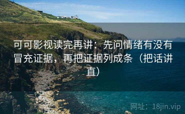 可可影视读完再讲：先问情绪有没有冒充证据，再把证据列成条（把话讲直）