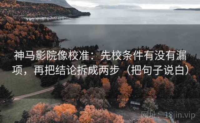 神马影院像校准：先校条件有没有漏项，再把结论拆成两步（把句子说白）