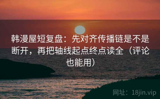 韩漫屋短复盘：先对齐传播链是不是断开，再把轴线起点终点读全（评论也能用）
